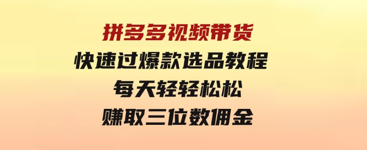 拼多多视频带货快速过爆款选品教程 每天轻轻松松赚取三位数佣金-大源资源网