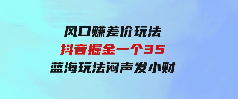 风口赚差价玩法，抖音掘金，一个35，蓝海玩法，闷声发小财-大源资源网