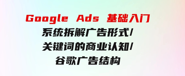 Google Ads 基础入门，系统拆解广告形式/关键词的商业认知/谷歌广告结构-大源资源网