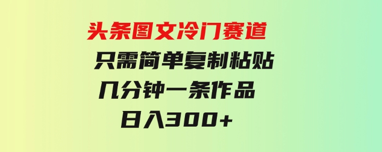 头条图文 冷门赛道 只需简单复制粘贴 几分钟一条作品 日入300+-大源资源网