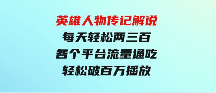 英雄人物传记解说，每天轻松两三百，各个平台流量通吃，轻松破百万播放-大源资源网