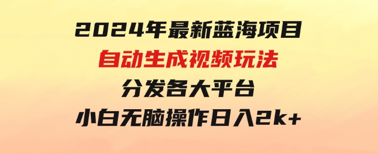 2024年最新蓝海项目 自动生成视频玩法 分发各大平台 小白无脑操作 日入2k+-海南千川网络科技