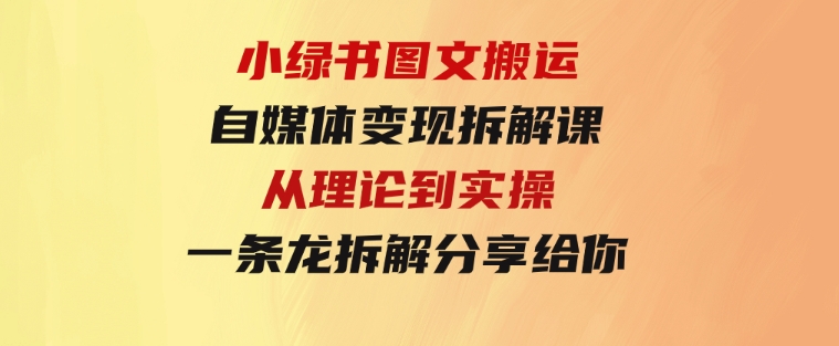 小绿书图文搬运自媒体变现拆解课，从理论到实操一条龙拆解分享给你-大源资源网