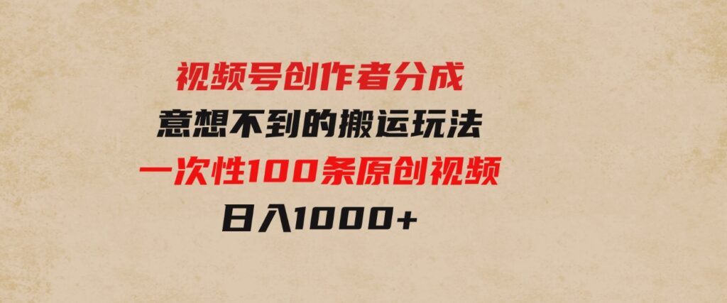 （9737期）视频号创作者分成，意想不到的搬运玩法，一次性100条原创视频，日入1000+-大源资源网