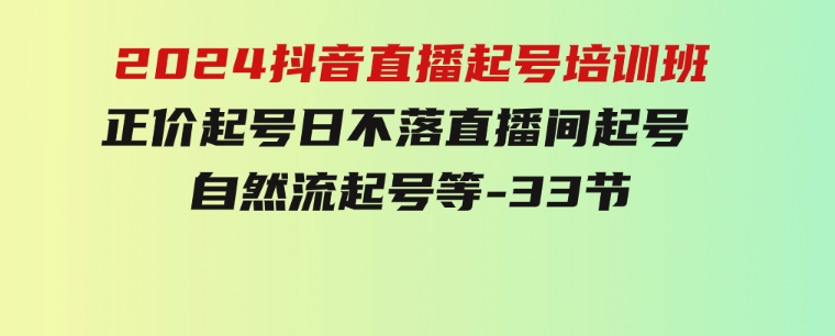 2024抖音直播起号培训班，正价起号 日不落直播间起号 自然流起号等-33节-海南千川网络科技