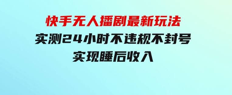 快手无人播剧最新玩法，实测24小时不违规不封号，实现睡后收入-海南千川网络科技