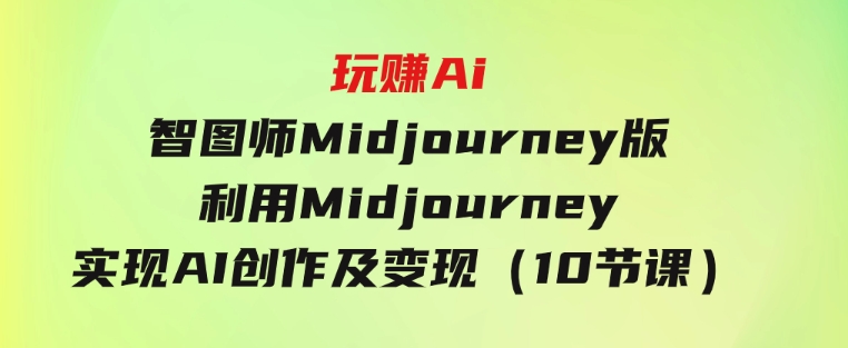 玩赚Ai 智图师 Midjourney版：利用Midjourney实现AI创作及变现（10节课）-大源资源网