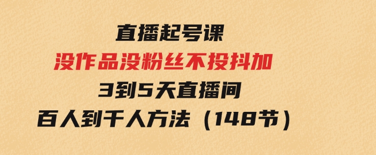 直播起号课：没作品没粉丝不投抖加 3到5天直播间百人到千人方法（148节）-海南千川网络科技