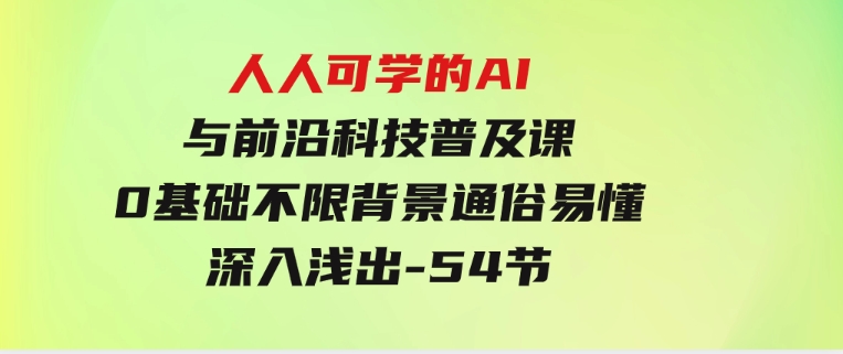 人人可学的AI 与前沿科技普及课，0基础，不限背景通俗易懂，深入浅出-54节-大源资源网