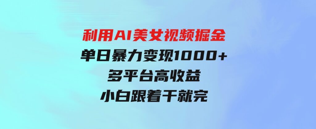 （9748期）利用AI美女视频掘金，单日暴力变现1000+，多平台高收益，小白跟着干就完…-海南千川网络科技