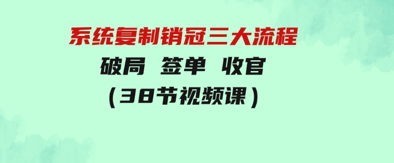 系统复制 销冠三大流程，破局 签单 收官（38节视频课）-大源资源网