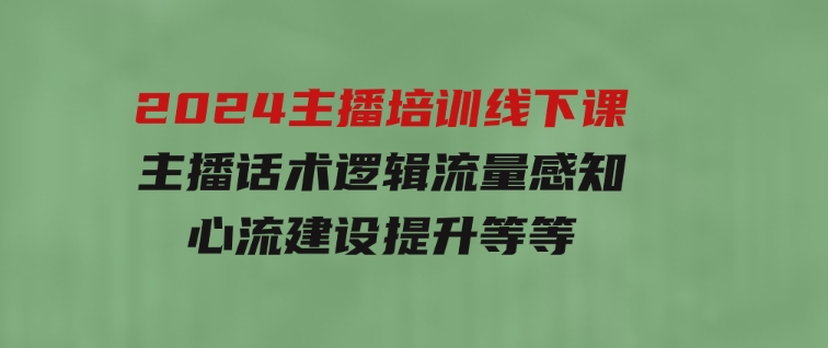 2024主播培训线下课【第5期】主播话术逻辑，流量感知，心流建设提升等等-大源资源网