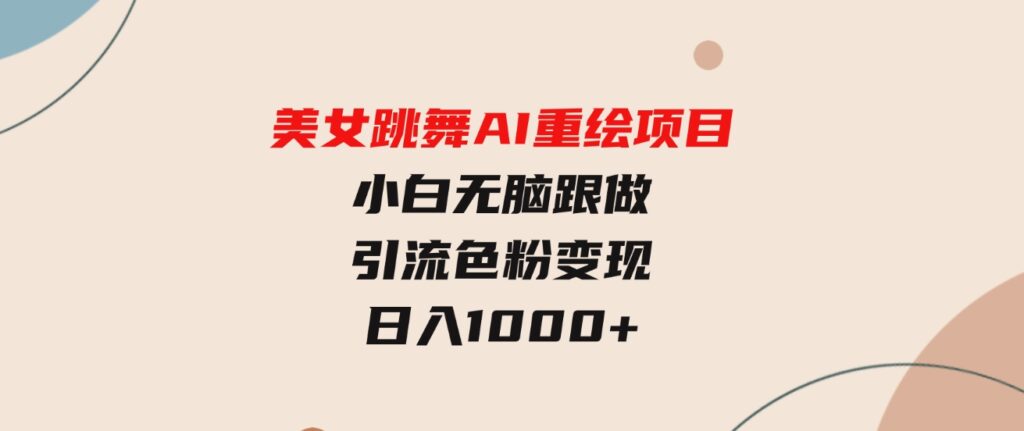 （9750期）美女跳舞AI重绘项目 小白无脑跟做引流色粉变现 日入1000+-大源资源网