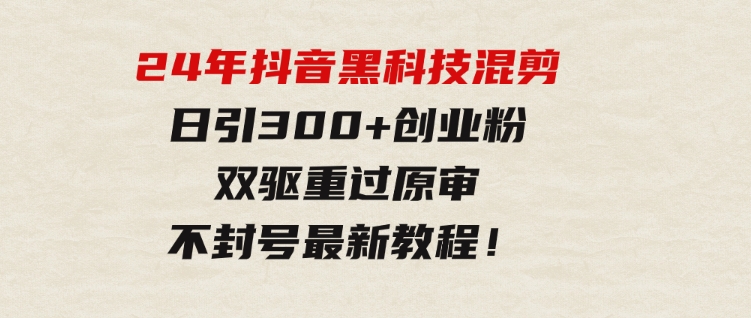 24年抖音黑科技混剪日引300+创业粉，双驱重过原审不封号最新教程！-大源资源网