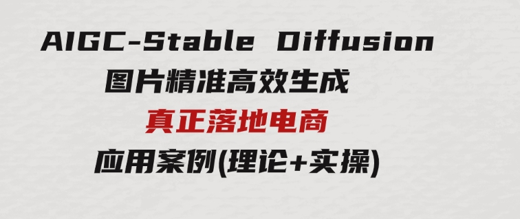 AIGC-Stable Diffusion图片精准高效生成 真正落地电商应用案例(理论+实操)-大源资源网