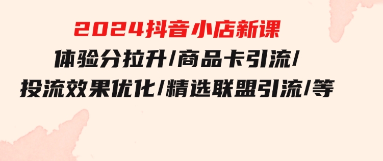 2024抖音小店新课，体验分拉升/商品卡引流/投流效果优化/精选联盟引流/等-大源资源网