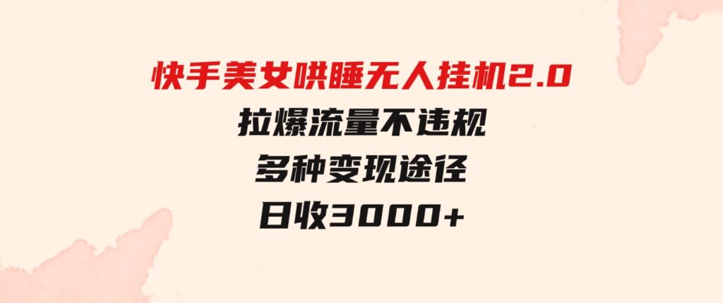 （9767期）快手美女哄睡无人挂机2.0，拉爆流量不违规，多种变现途径，日收3000+，…-大源资源网