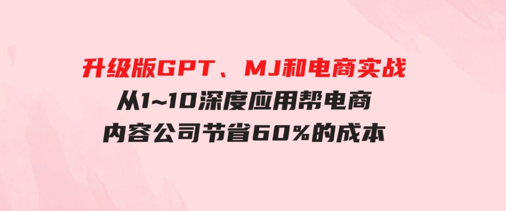 （9707期）升级版 GPT、MJ和电商实战，从1~10 深度应用帮电商、内容公司节省60%的成本-海南千川网络科技