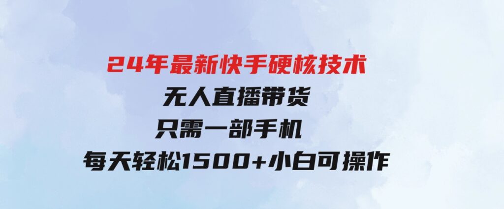 （9779期）24年最新快手硬核技术无人直播带货，只需一部手机 每天轻松1500+小白可操作-海南千川网络科技