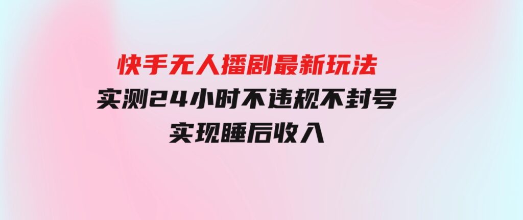 （9769期）快手无人播剧最新玩法，实测24小时不违规不封号，实现睡后收入-大源资源网