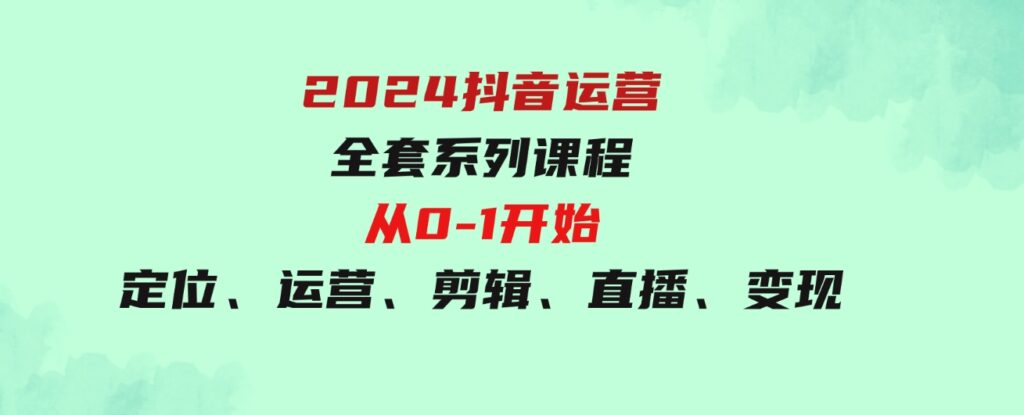 （9770期）2024抖音运营-全套系列课程，从0-1开始，定位、运营、剪辑、直播、变现-大源资源网