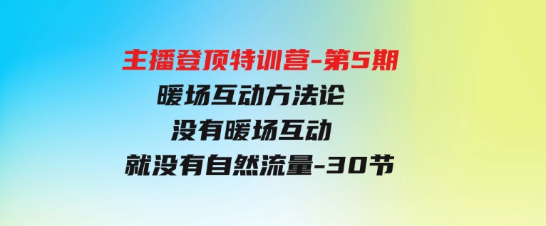 （9783期）主播 登顶特训营-第5期：暖场互动方法论 没有暖场互动 就没有自然流量-30节-大源资源网