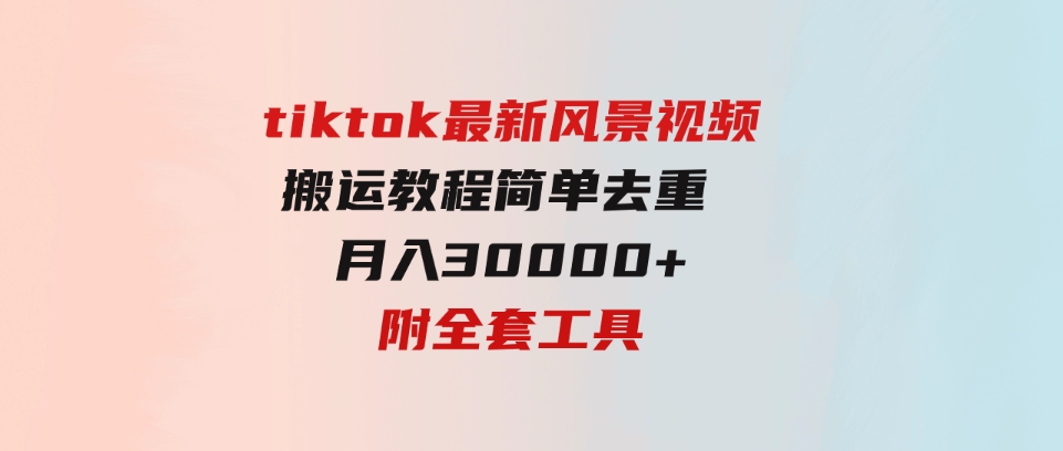 （9804期）tiktok最新风景视频搬运教程 简单去重 月入30000+附全套工具-大源资源网