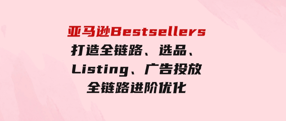 （9801期）亚马逊Bestsellers打造全链路，选品、Listing、广告投放全链路进阶优化-大源资源网