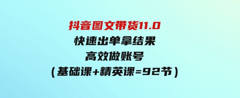 （9802期）抖音图文带货11.0，快速出单拿结果，高效做账号（基础课+精英课=92节）-大源资源网