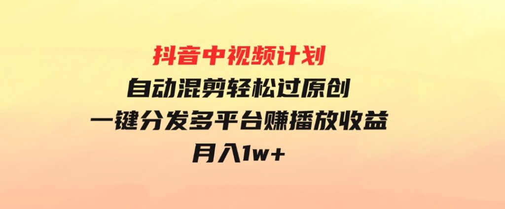 抖音中视频计划，自动混剪轻松过原创，一键分发多平台赚播放收益，月入1w+-大源资源网