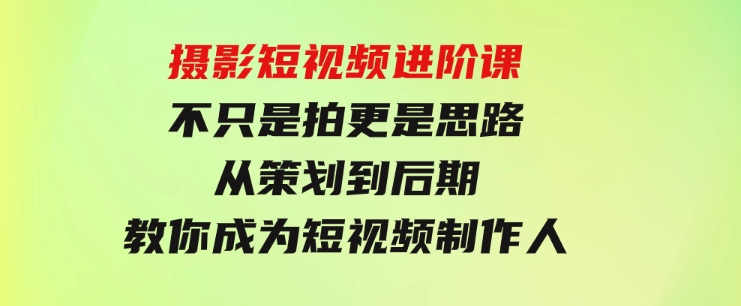 摄影短视频进阶课，不只是拍 更是思路 从策划到后期 教你成为短视频制作人-大源资源网