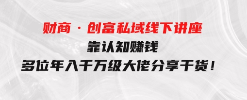 财商·创富私域线下讲座：靠认知赚钱，多位年入千万级大佬分享干货！-大源资源网