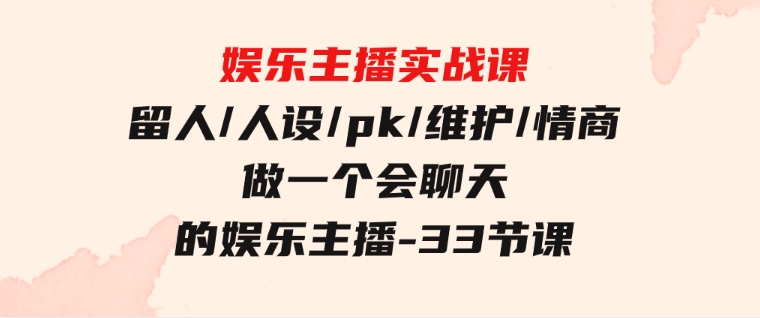 娱乐主播实战课 留人/人设/pk/维护/情商 做一个会聊天的娱乐主播-33节课-大源资源网