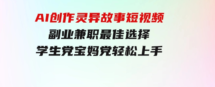 小白专属，AI创作灵异故事短视频，副业兼职最佳选择，学生党宝妈党轻松上手-大源资源网