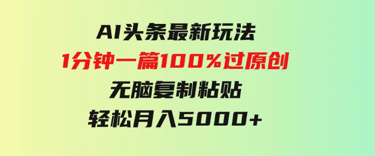 AI头条最新玩法 1分钟一篇 100%过原创 无脑复制粘贴 轻松月入5000+-大源资源网