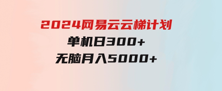 2024网易云云梯计划 单机日300+ 无脑月入5000+-海南千川网络科技