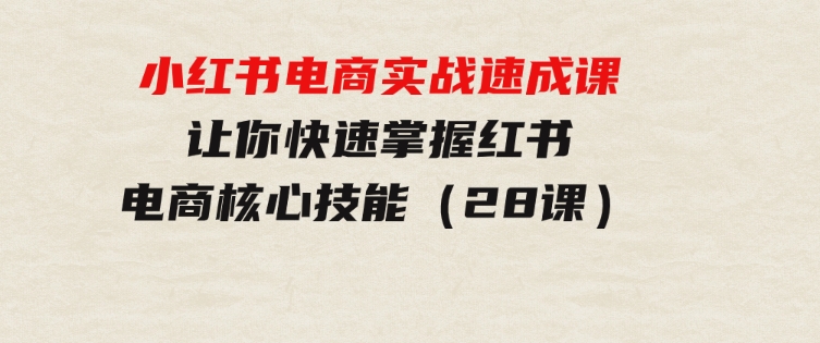 小红书电商实战速成课，让你快速掌握红书电商核心技能（28课）-大源资源网