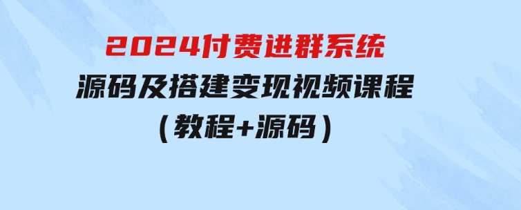 2024付费进群系统，源码及搭建变现视频课程（教程+源码）-大源资源网