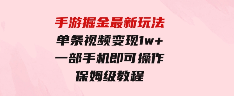 手游掘金最新玩法，单条视频变现1w+，一部手机即可操作，保姆级教程-大源资源网