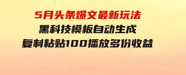 5月头条爆文最新玩法，黑科技模板自动生成，复制粘贴100播放多份收益-海南千川网络科技