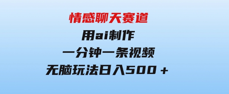 情感聊天赛道 用al制作一分钟一条视频 无脑玩法日入500＋-海南千川网络科技