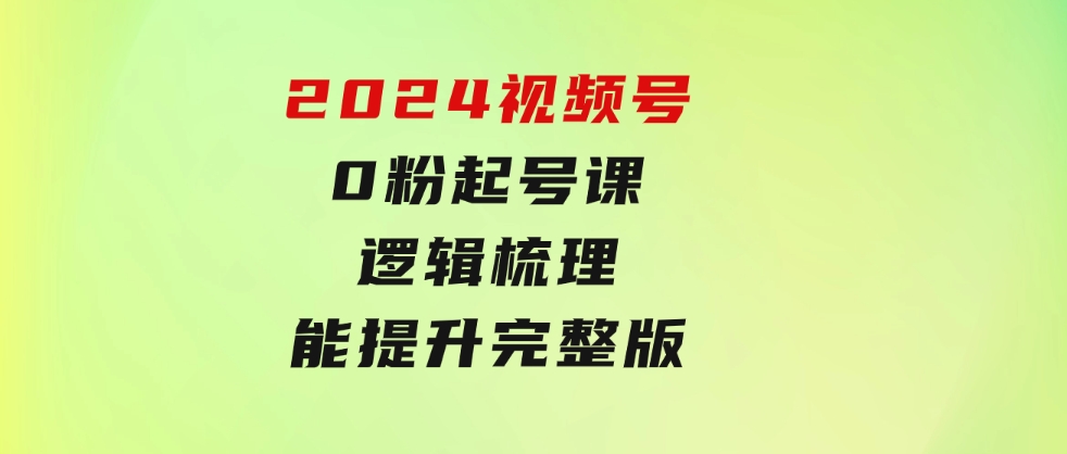 2024视频号 0粉起号课，逻辑梳理，技能提升，完整版-大源资源网