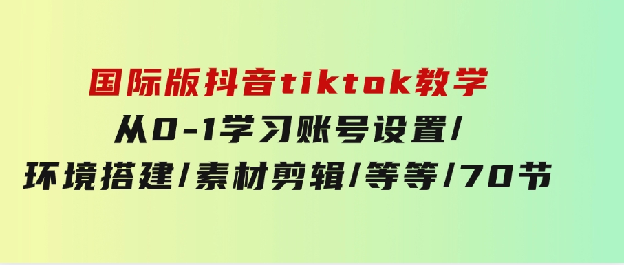 国际版抖音tiktok教学：从0-1学习账号设置/环境搭建/素材剪辑/等等/70节-大源资源网