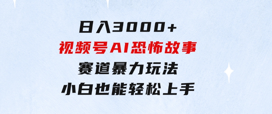 日入3000+，视频号AI恐怖故事赛道暴力玩法，轻松过原创，小白也能轻松上手-大源资源网