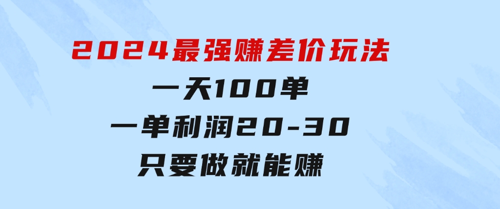 2024 最强赚差价玩法，一天 100 单，一单利润 20-30，只要做就能赚-大源资源网