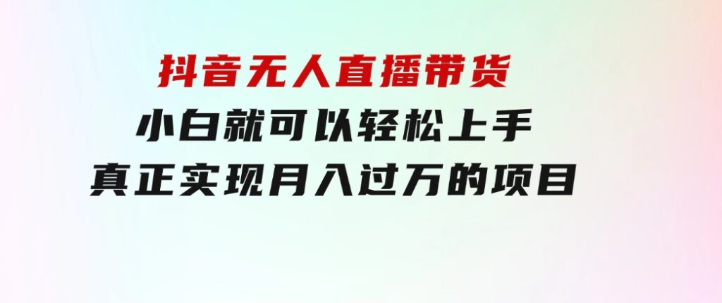 抖音无人直播带货，小白就可以轻松上手，真正实现月入过万的项目-大源资源网