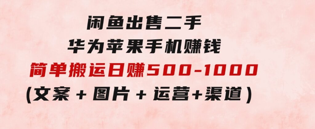 闲鱼出售二手华为苹果手机赚钱，简单搬运日赚500-1000(文案＋图片＋运营＋渠道)-海南千川网络科技