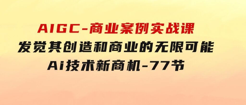 AIGC-商业案例实战课，发觉其创造和商业的无限可能，Ai技术新商机-77节-大源资源网