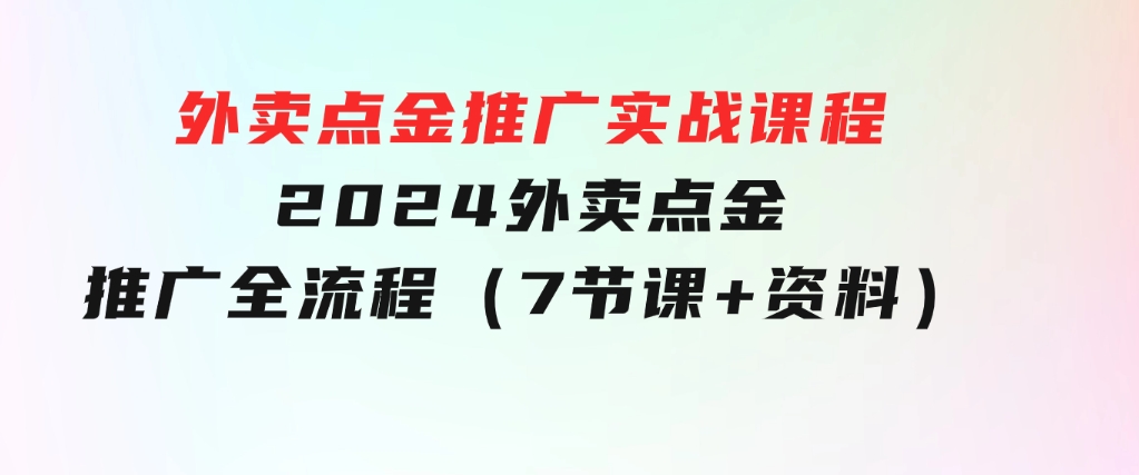 外卖 点金推广实战课程，2024外卖 点金推广全流程（7节课+资料）-大源资源网