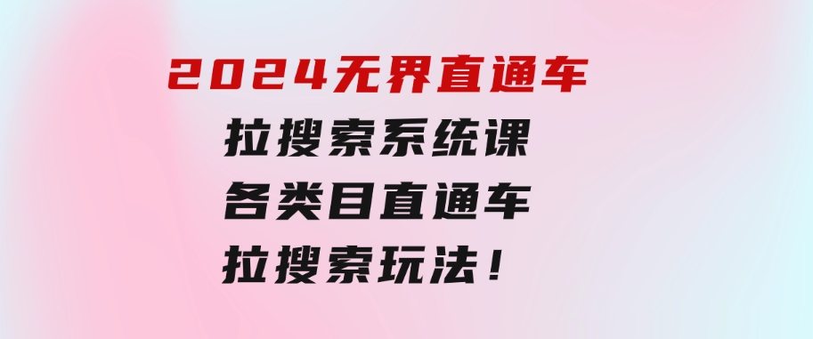 2024无界直通车·拉搜索系统课：各类目直通车 拉搜索玩法！-海南千川网络科技